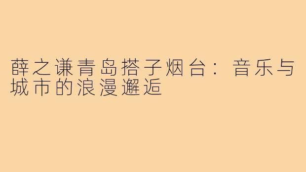 薛之谦青岛搭子烟台:音乐与城市的浪漫邂逅