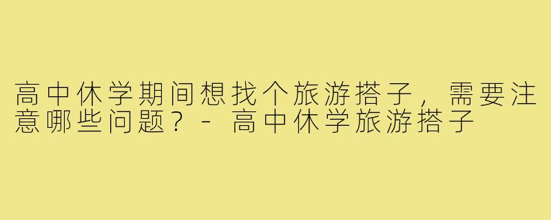 高中休学期间想找个旅游搭子，需要注意哪些问题？