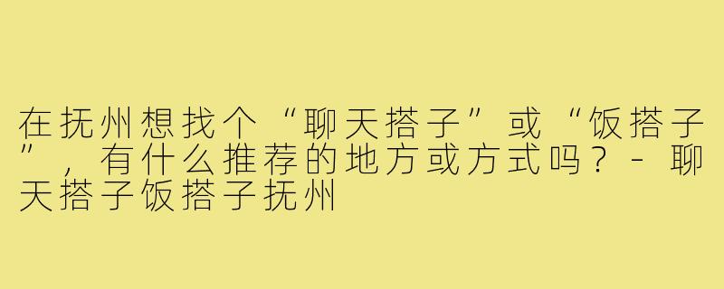 在抚州想找个“聊天搭子”或“饭搭子”,有什么推荐的地方或方式吗?-聊天搭子饭搭子抚州