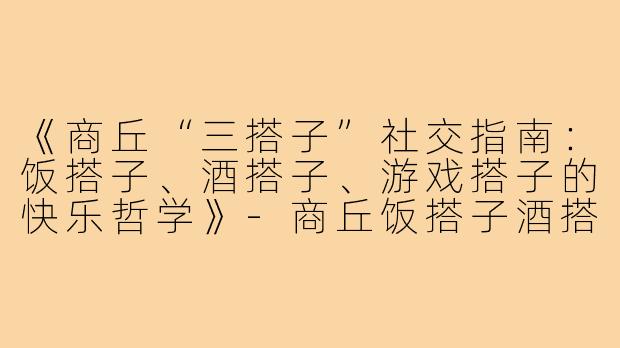 《商丘“三搭子”社交指南：饭搭子、酒搭子、游戏搭子的快乐哲学》-商丘饭搭子酒搭子游戏搭子