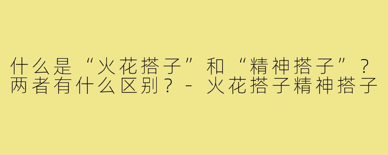 什么是“火花搭子”和“精神搭子”?两者有什么区别?-火花搭子精神搭子
