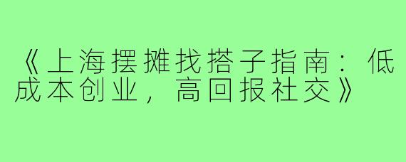 《上海摆摊找搭子指南：低成本创业，高回报社交》
