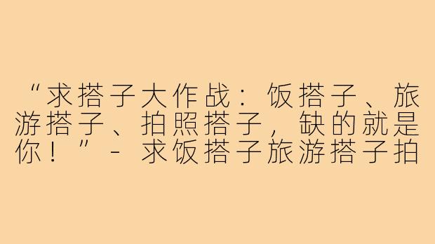 “求搭子大作战：饭搭子、旅游搭子、拍照搭子，缺的就是你！”-求饭搭子旅游搭子拍照搭子文案