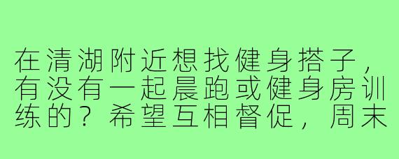 在清湖附近想找健身搭子,有没有一起晨跑或健身房训练的?希望互相督促,周末也可以约户外运动!