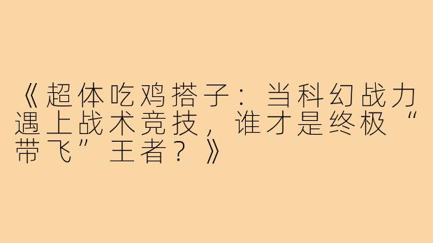 《超体吃鸡搭子：当科幻战力遇上战术竞技，谁才是终极“带飞”王者？》