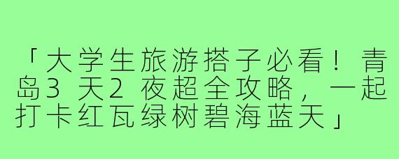 「大学生旅游搭子必看！青岛3天2夜超全攻略，一起打卡红瓦绿树碧海蓝天」