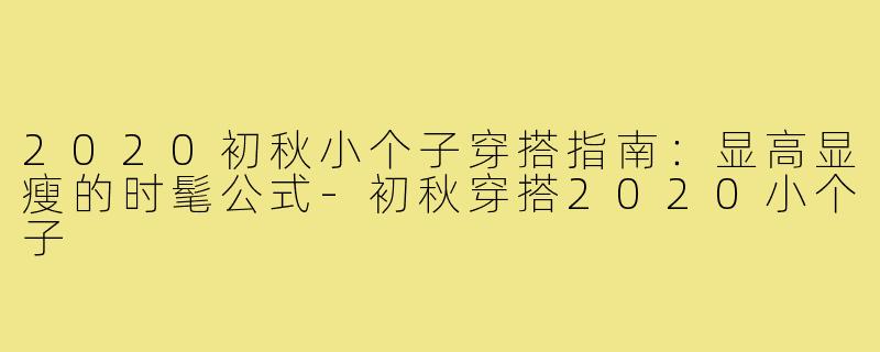 2020初秋小个子穿搭指南：显高显瘦的时髦公式-初秋穿搭2020小个子