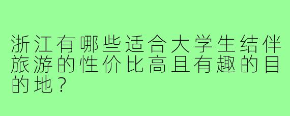 浙江有哪些适合大学生结伴旅游的性价比高且有趣的目的地?