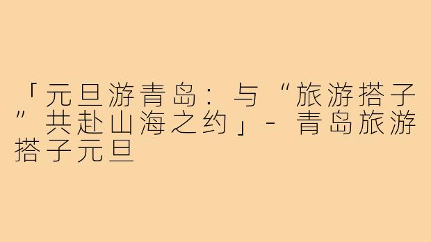 「元旦游青岛：与“旅游搭子”共赴山海之约」