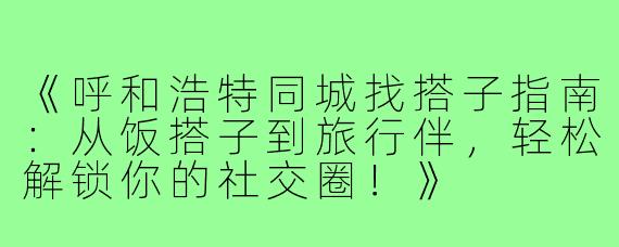《呼和浩特同城找搭子指南：从饭搭子到旅行伴，轻松解锁你的社交圈！》