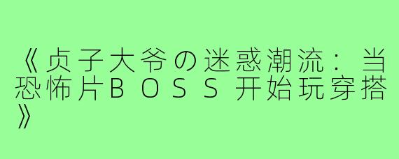 《贞子大爷の迷惑潮流：当恐怖片BOSS开始玩穿搭》