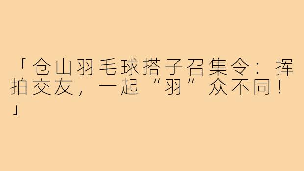 「仓山羽毛球搭子召集令:挥拍交友,一起“羽”众不同!」