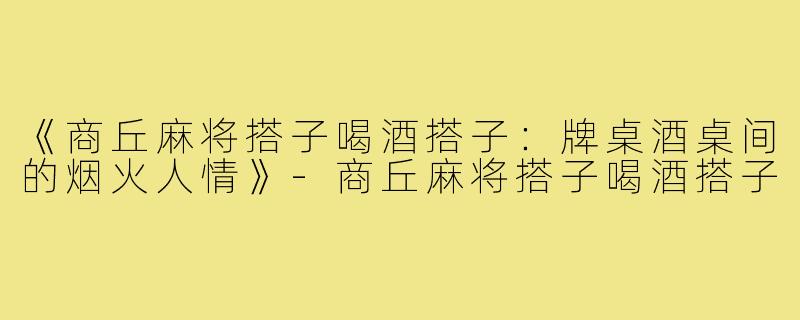 《商丘麻将搭子喝酒搭子:牌桌酒桌间的烟火人情》-商丘麻将搭子喝酒搭子