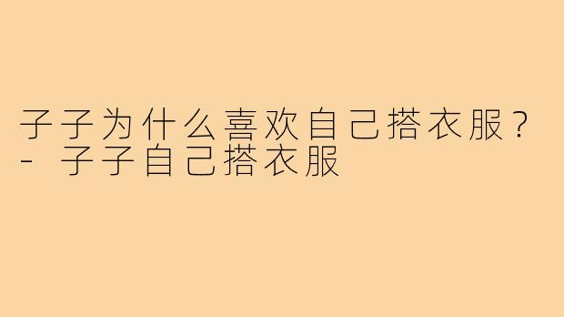 子子为什么喜欢自己搭衣服？-子子自己搭衣服