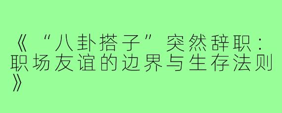 《“八卦搭子”突然辞职：职场友谊的边界与生存法则》