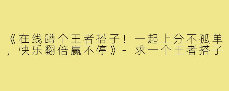 《在线蹲个王者搭子！一起上分不孤单，快乐翻倍赢不停》-求一个王者搭子