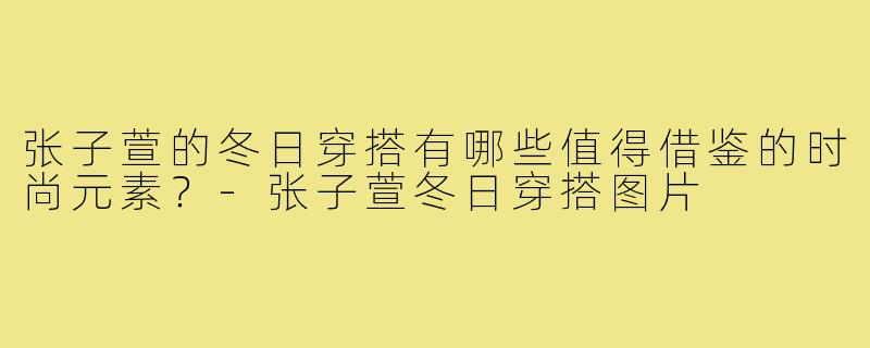 张子萱的冬日穿搭有哪些值得借鉴的时尚元素？