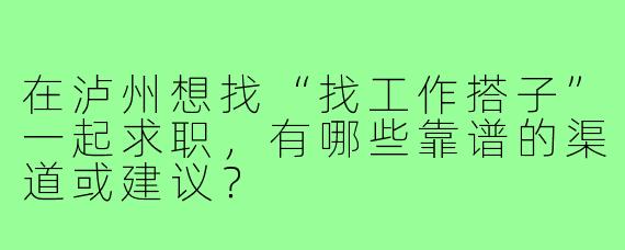 在泸州想找“找工作搭子”一起求职，有哪些靠谱的渠道或建议？
