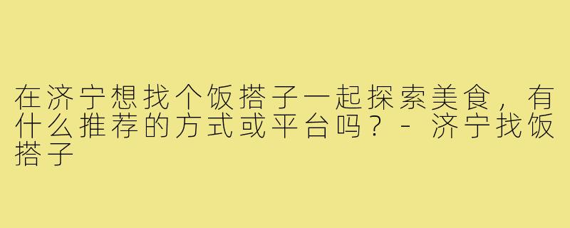 在济宁想找个饭搭子一起探索美食,有什么推荐的方式或平台吗?-济宁找饭搭子