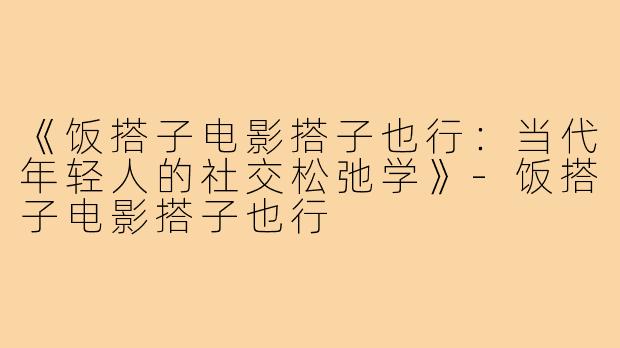 《饭搭子电影搭子也行：当代年轻人的社交松弛学》-饭搭子电影搭子也行
