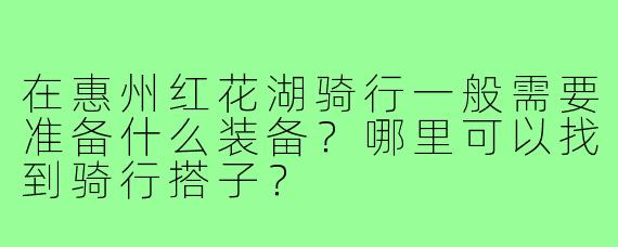 在惠州红花湖骑行一般需要准备什么装备？哪里可以找到骑行搭子？