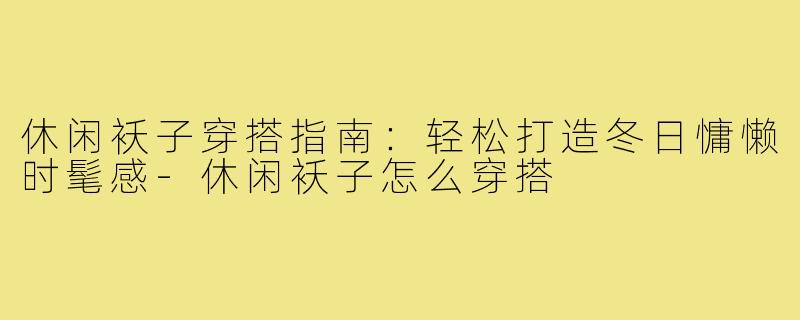 休闲袄子穿搭指南：轻松打造冬日慵懒时髦感-休闲袄子怎么穿搭
