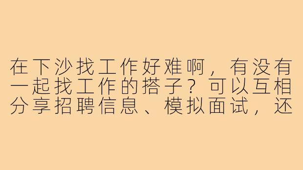 在下沙找工作好难啊,有没有一起找工作的搭子?可以互相分享招聘信息、模拟面试,还能结伴去招聘会那种!-杭州下沙找工作搭子