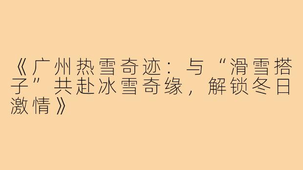 《广州热雪奇迹：与“滑雪搭子”共赴冰雪奇缘，解锁冬日激情》