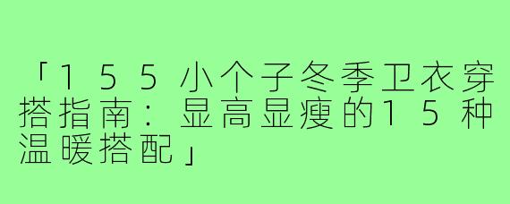 「155小个子冬季卫衣穿搭指南:显高显瘦的15种温暖搭配」