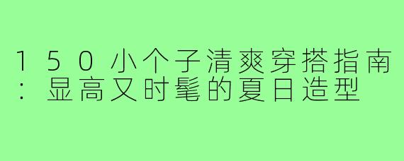 150小个子清爽穿搭指南：显高又时髦的夏日造型