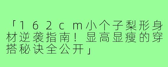 「162cm小个子梨形身材逆袭指南！显高显瘦的穿搭秘诀全公开」