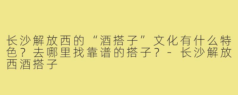 长沙解放西的“酒搭子”文化有什么特色?去哪里找靠谱的搭子?-长沙解放西酒搭子