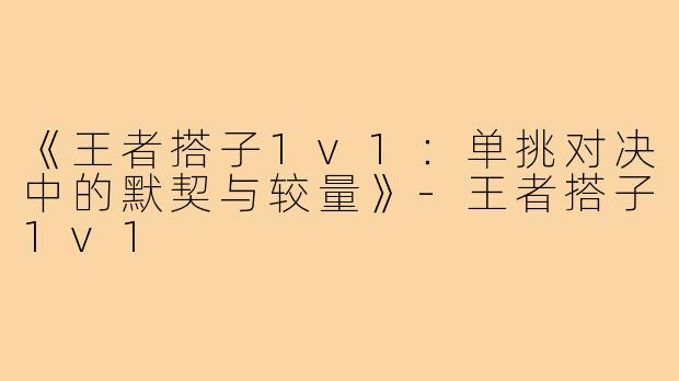 《王者搭子1v1：单挑对决中的默契与较量》-王者搭子1v1