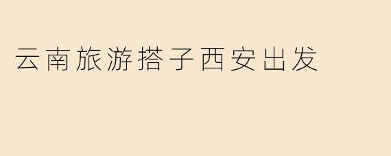 云南旅游搭子西安出发