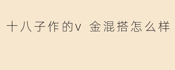 十八子作的v金混搭怎么样