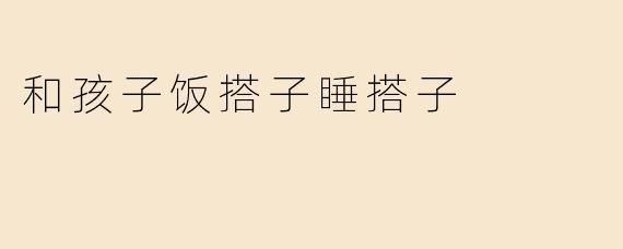 和孩子饭搭子睡搭子