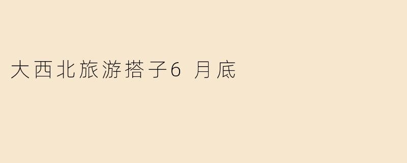 大西北旅游搭子6月底