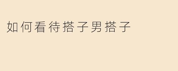 如何看待搭子男搭子