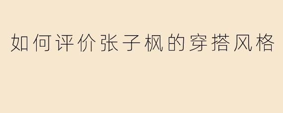 如何评价张子枫的穿搭风格