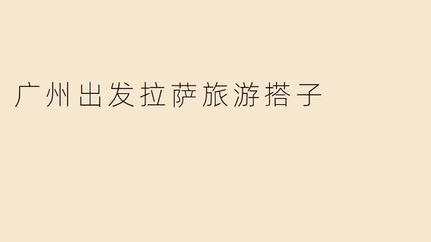 广州出发拉萨旅游搭子
