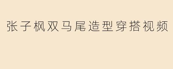 张子枫双马尾造型穿搭视频
