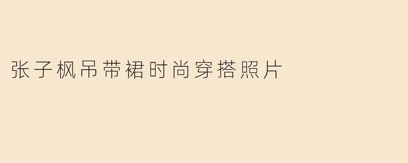 张子枫吊带裙时尚穿搭照片