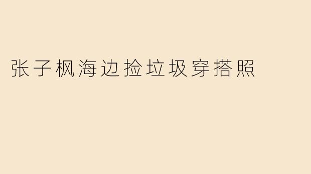 张子枫海边捡垃圾穿搭照