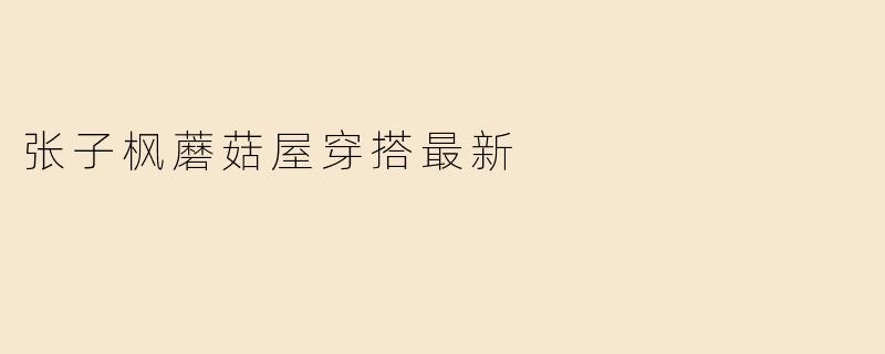 张子枫蘑菇屋穿搭最新
