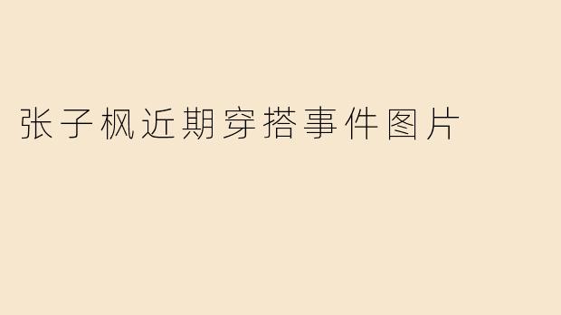 张子枫近期穿搭事件图片