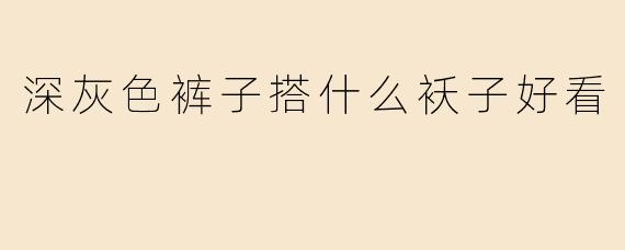 深灰色裤子搭什么袄子好看
