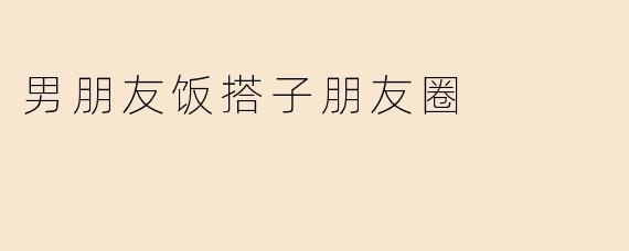 男朋友饭搭子朋友圈