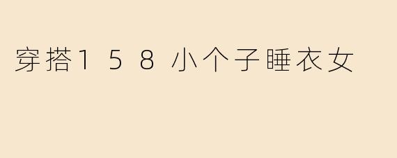 158cm的小个子女生如何选择显高又舒适的睡衣？