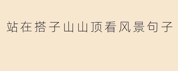 站在搭子山山顶看风景句子