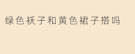 绿色袄子和黄色裙子搭吗
